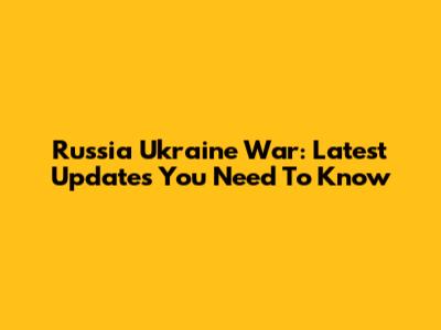 Russia Ukraine War: Latest Updates You Need To Know