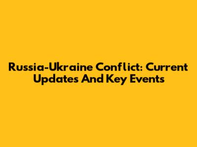 Russia-Ukraine Conflict: Current Updates And Key Events