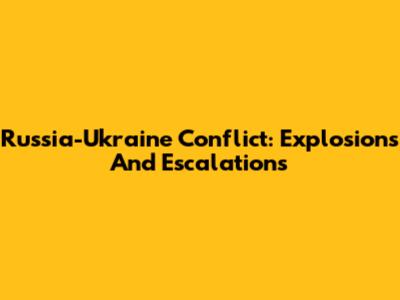 Russia-Ukraine Conflict: Explosions And Escalations