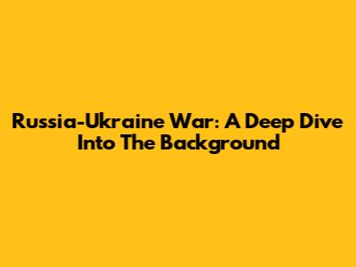 Russia-Ukraine War: A Deep Dive Into The Background
