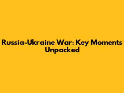 Russia-Ukraine War: Key Moments Unpacked