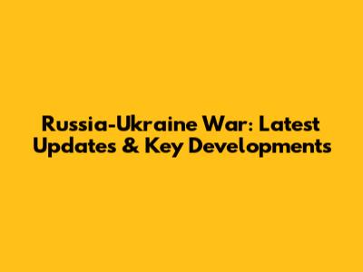 Russia-Ukraine War: Latest Updates & Key Developments