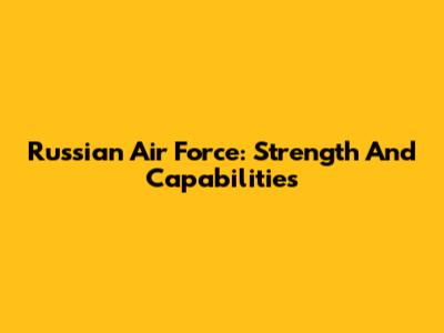 Russian Air Force: Strength And Capabilities