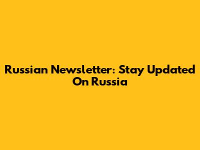Russian Newsletter: Stay Updated On Russia