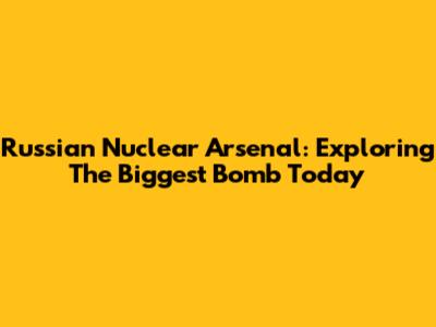 Russian Nuclear Arsenal: Exploring The Biggest Bomb Today