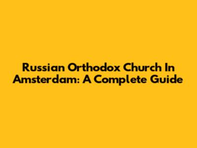 Russian Orthodox Church In Amsterdam: A Complete Guide