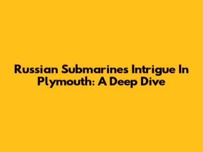 Russian Submarine's Intrigue In Plymouth: A Deep Dive