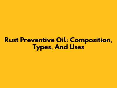 Rust Preventive Oil: Composition, Types, And Uses