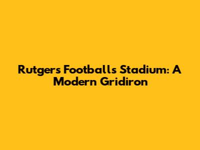 Rutgers Football's Stadium: A Modern Gridiron
