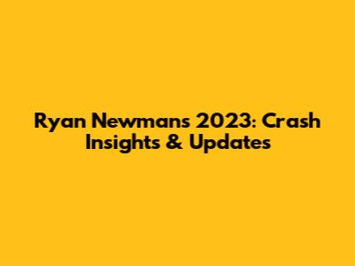 Ryan Newman's 2023: Crash Insights & Updates
