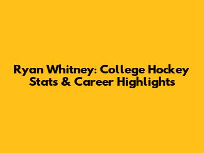 Ryan Whitney: College Hockey Stats & Career Highlights