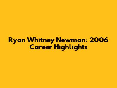 Ryan Whitney Newman: 2006 Career Highlights