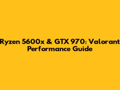 Ryzen 5600x & GTX 970: Valorant Performance Guide