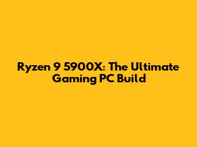 Ryzen 9 5900X: The Ultimate Gaming PC Build