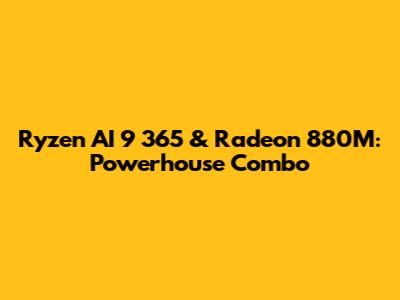 Ryzen AI 9 365 & Radeon 880M: Powerhouse Combo