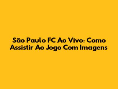 São Paulo FC Ao Vivo: Como Assistir Ao Jogo Com Imagens