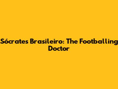 Sócrates Brasileiro: The Footballing Doctor
