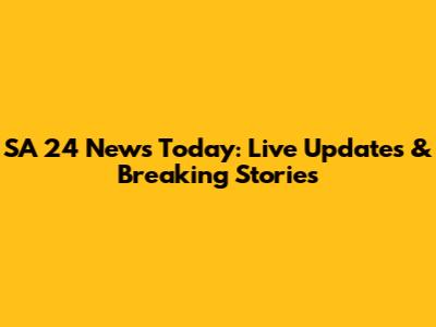 SA 24 News Today: Live Updates & Breaking Stories