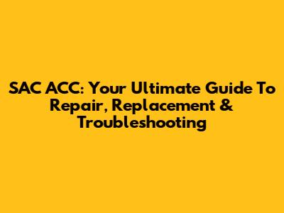 SAC ACC: Your Ultimate Guide To Repair, Replacement & Troubleshooting