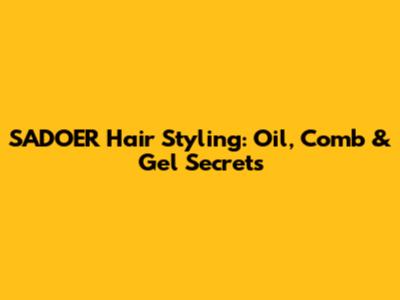 SADOER Hair Styling: Oil, Comb & Gel Secrets