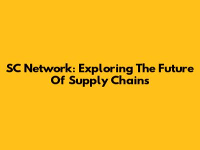 SC Network: Exploring The Future Of Supply Chains