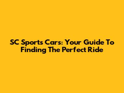 SC Sports Cars: Your Guide To Finding The Perfect Ride