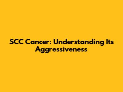 SCC Cancer: Understanding Its Aggressiveness