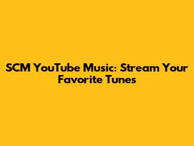 SCM YouTube Music: Stream Your Favorite Tunes