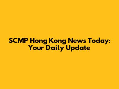 SCMP Hong Kong News Today: Your Daily Update