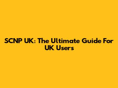 SCNP UK: The Ultimate Guide For UK Users