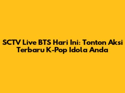 SCTV Live BTS Hari Ini: Tonton Aksi Terbaru K-Pop Idola Anda