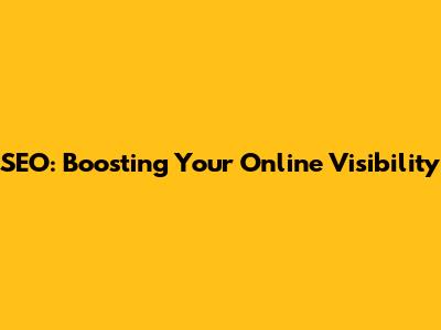 SEO: Boosting Your Online Visibility