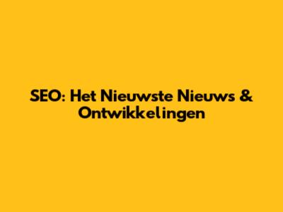 SEO: Het Nieuwste Nieuws & Ontwikkelingen
