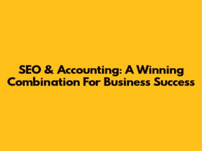 SEO & Accounting: A Winning Combination For Business Success