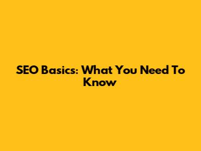 SEO Basics: What You Need To Know