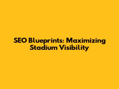 SEO Blueprints: Maximizing Stadium Visibility