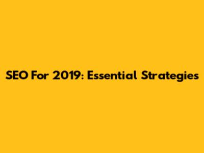 SEO For 2019: Essential Strategies