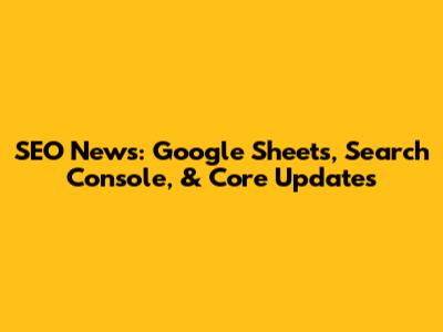 SEO News: Google Sheets, Search Console, & Core Updates