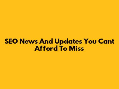 SEO News And Updates You Can't Afford To Miss