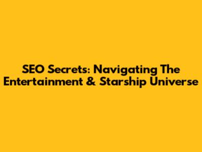SEO Secrets: Navigating The Entertainment & Starship Universe
