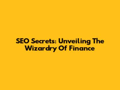 SEO Secrets: Unveiling The Wizardry Of Finance