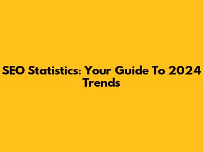 SEO Statistics: Your Guide To 2024 Trends