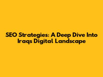 SEO Strategies: A Deep Dive Into Iraq's Digital Landscape