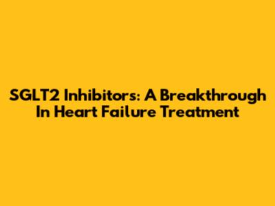 SGLT2 Inhibitors: A Breakthrough In Heart Failure Treatment