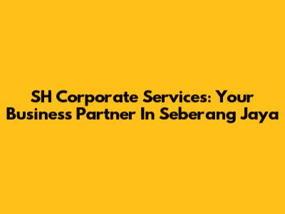 SH Corporate Services: Your Business Partner In Seberang Jaya