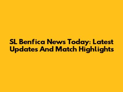 SL Benfica News Today: Latest Updates And Match Highlights