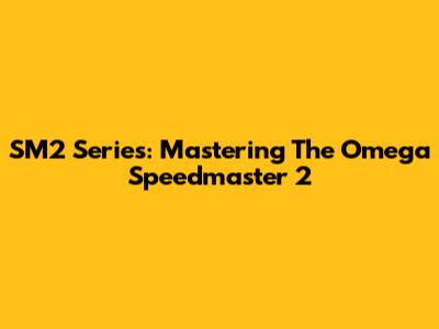 SM2 Series: Mastering The Omega Speedmaster 2