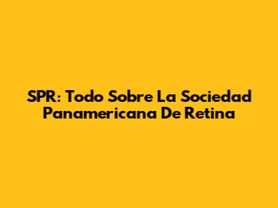 SPR: Todo Sobre La Sociedad Panamericana De Retina