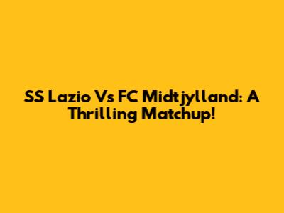 SS Lazio Vs FC Midtjylland: A Thrilling Matchup!
