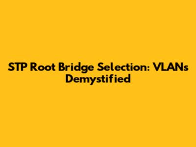 STP Root Bridge Selection: VLANs Demystified